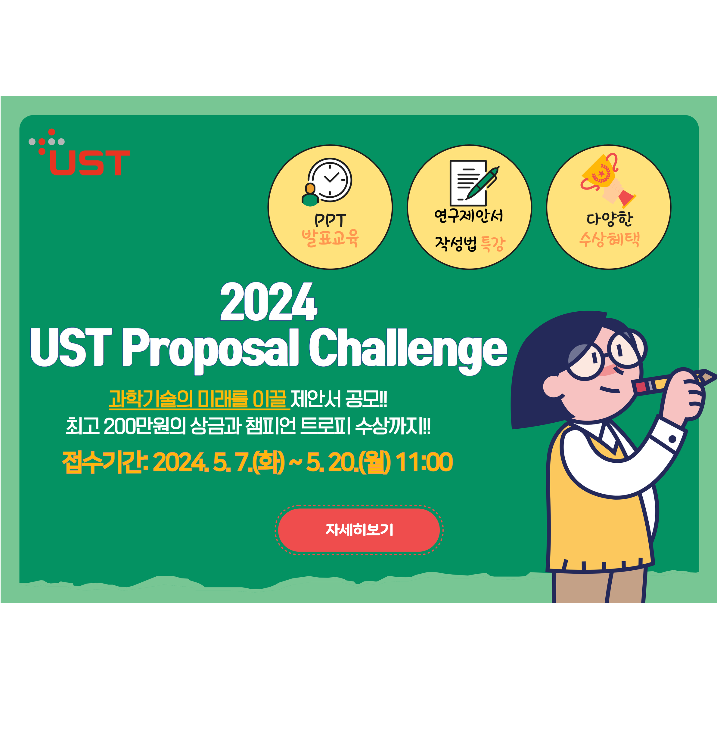 2024 UST Proposal Challenge (PPT 발표교육, 연구제안서 작성법 특강, 다양한 수상혜택)
과학기술의 미래를 이끌 제안서 공모!! 최고 200만원의 상금과 챔피언 트로피 수상까지! 접수기간 : 2024.5.7(화)~5.20(월) 11:00